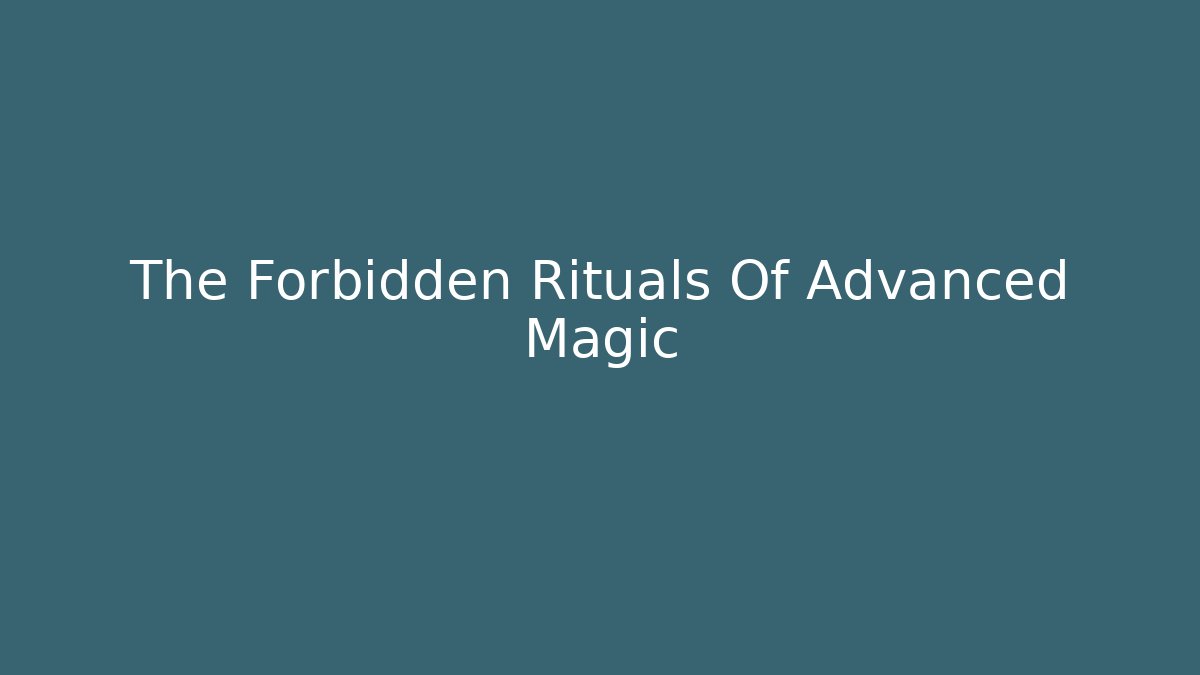 The Forbidden Rituals Of Advanced Magic