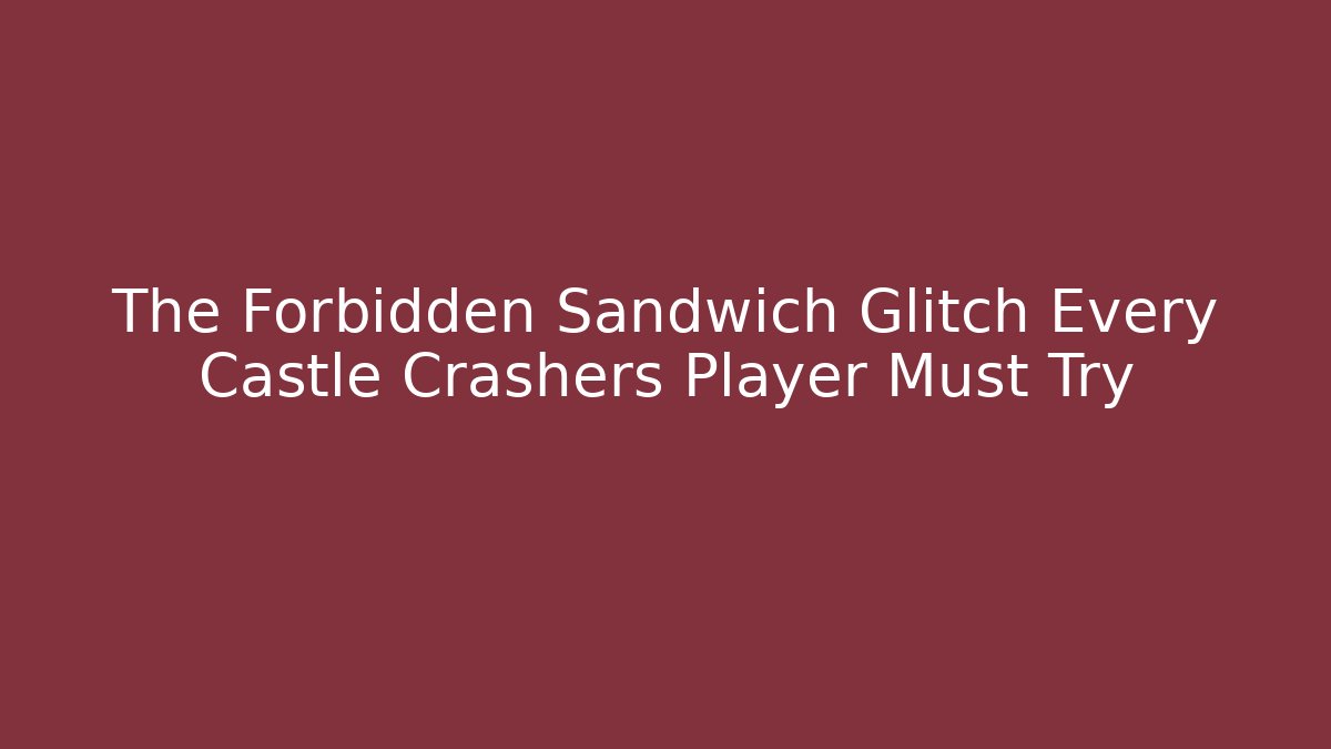 The Forbidden Sandwich Glitch Every Castle Crashers Player Must Try
