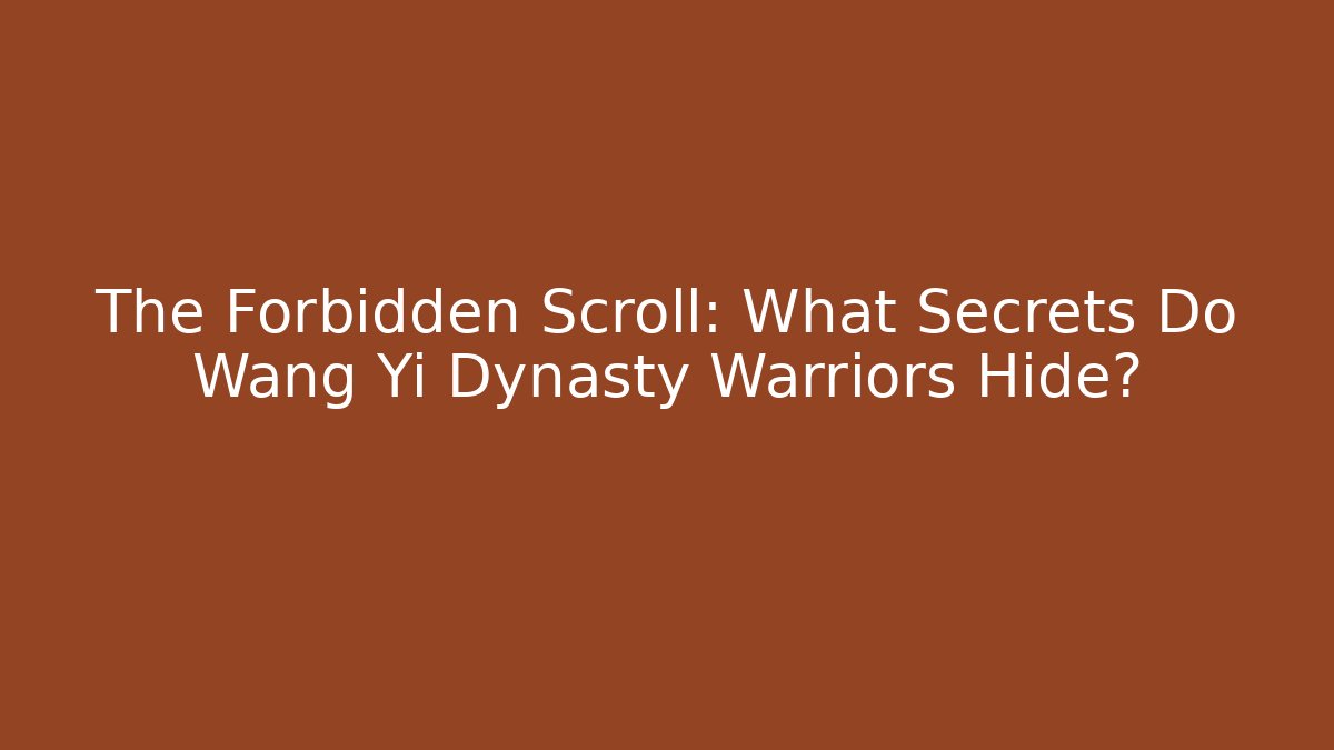 The Forbidden Scroll: What Secrets Do Wang Yi Dynasty Warriors Hide?