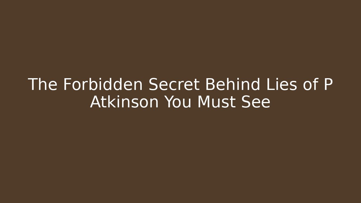 The Forbidden Secret Behind Lies of P Atkinson You Must See