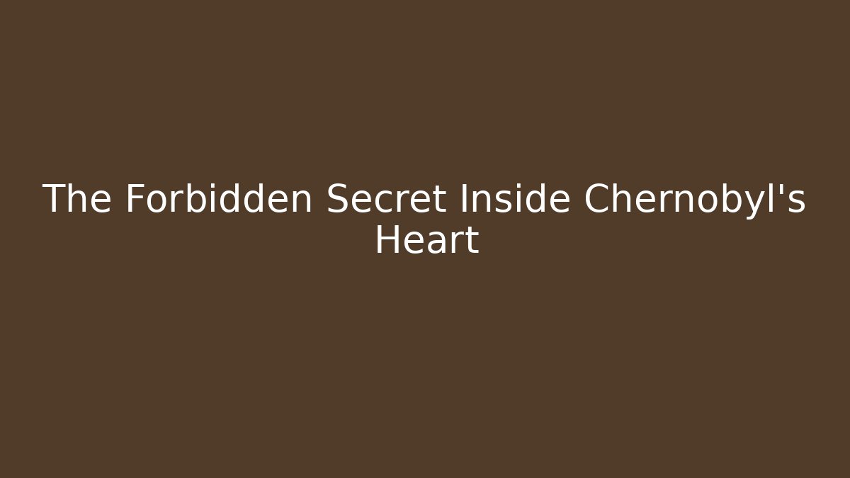 The Forbidden Secret Inside Chernobyl's Heart