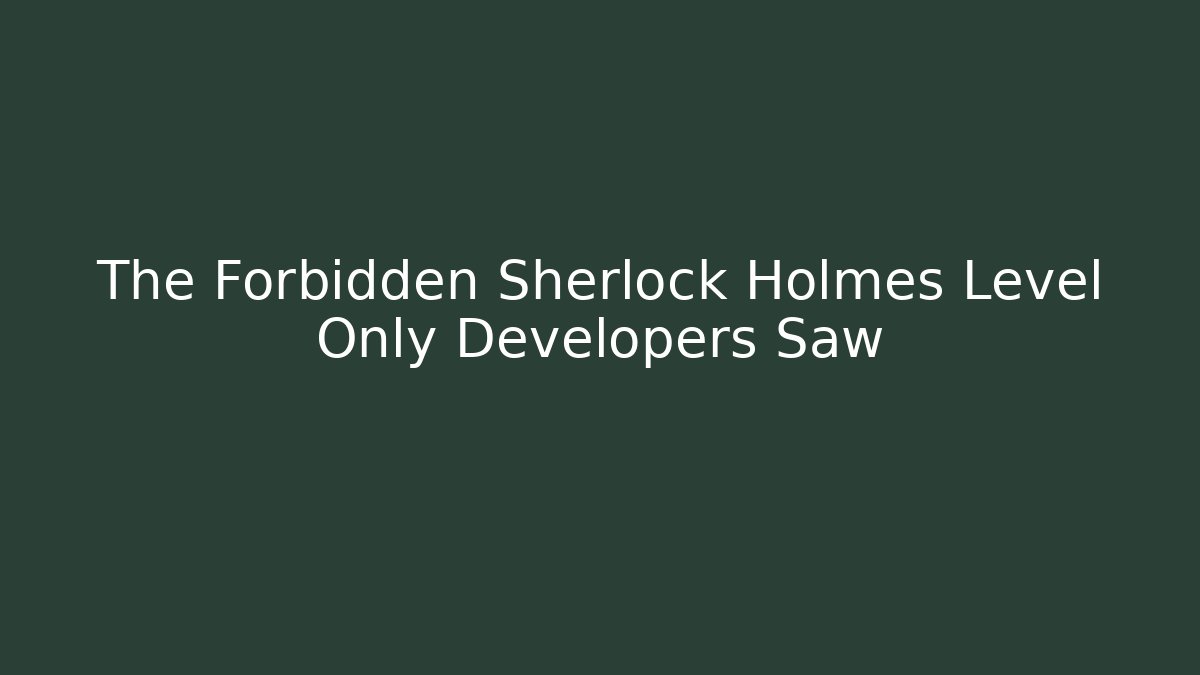 The Forbidden Sherlock Holmes Level Only Developers Saw