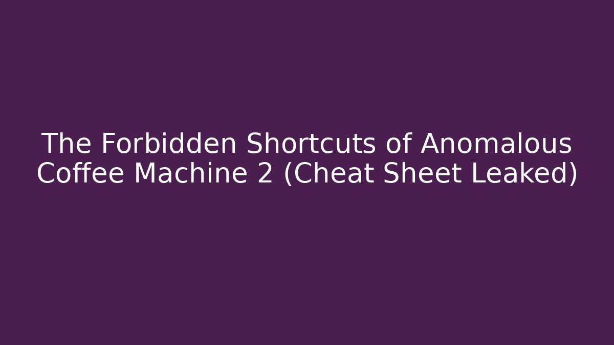 The Forbidden Shortcuts of Anomalous Coffee Machine 2 (Cheat Sheet Leaked)