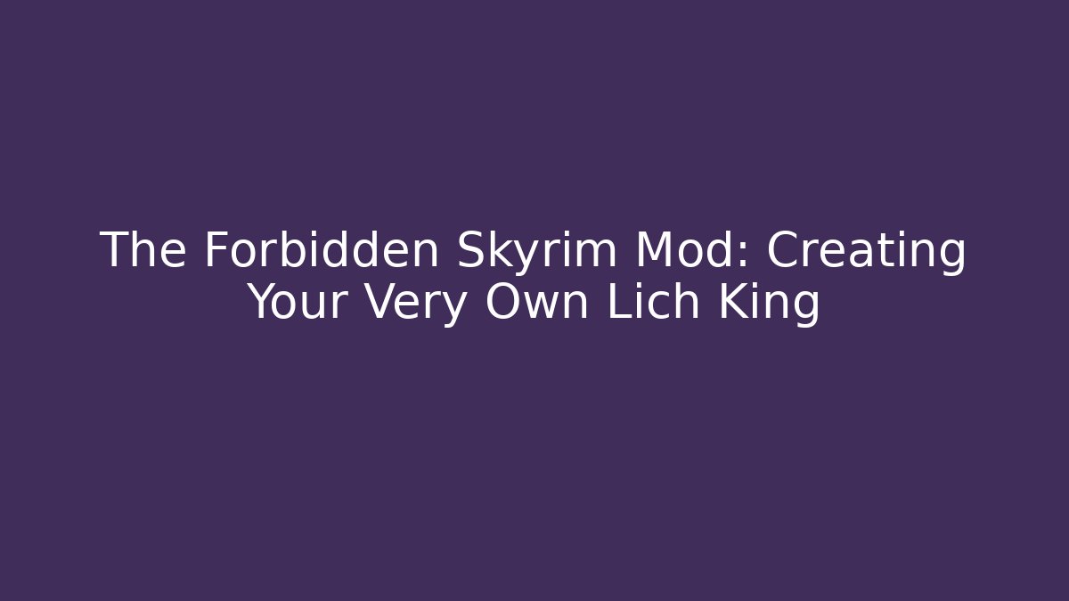 The Forbidden Skyrim Mod: Creating Your Very Own Lich King