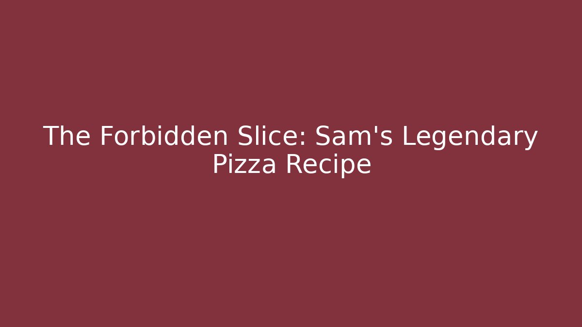 The Forbidden Slice: Sam's Legendary Pizza Recipe