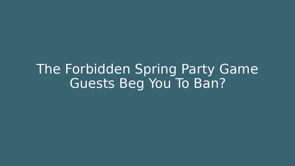 The Forbidden Spring Party Game Guests Beg You To Ban?