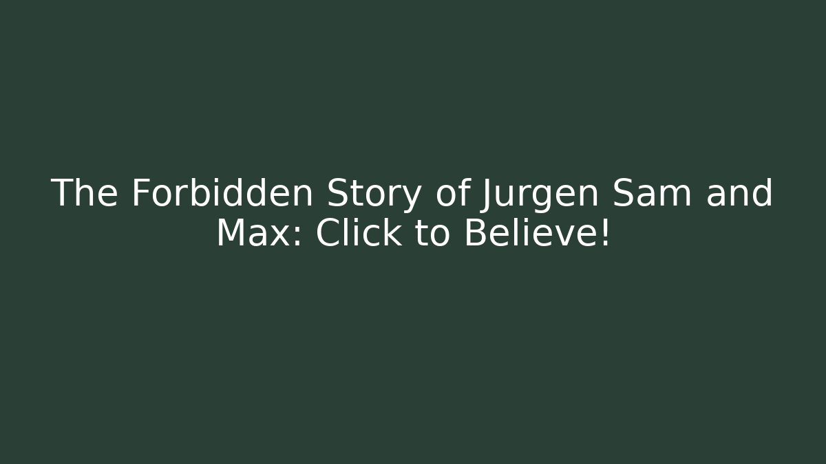 The Forbidden Story of Jurgen Sam and Max: Click to Believe!