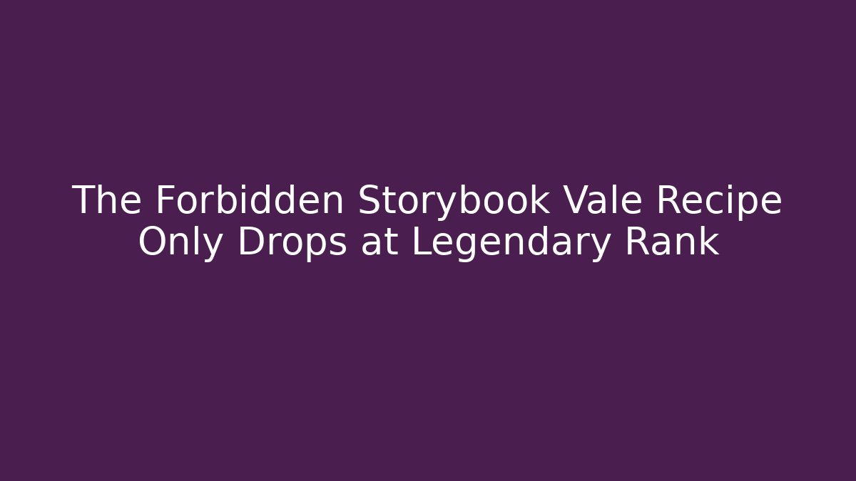 The Forbidden Storybook Vale Recipe Only Drops at Legendary Rank