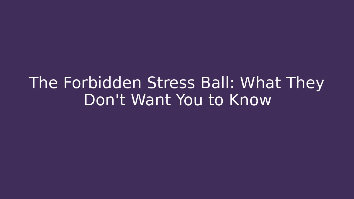 The Forbidden Stress Ball: What They Don’t Want You to Know