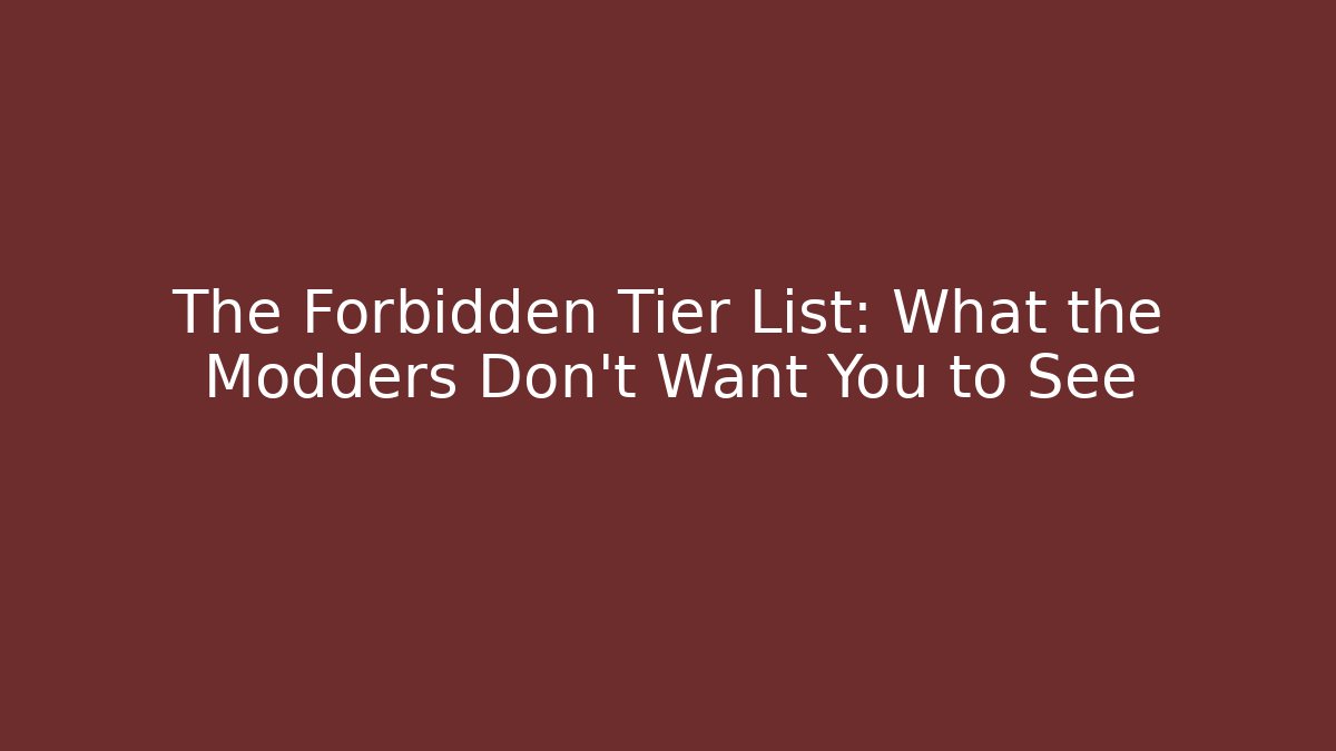 The Forbidden Tier List: What the Modders Don’t Want You to See