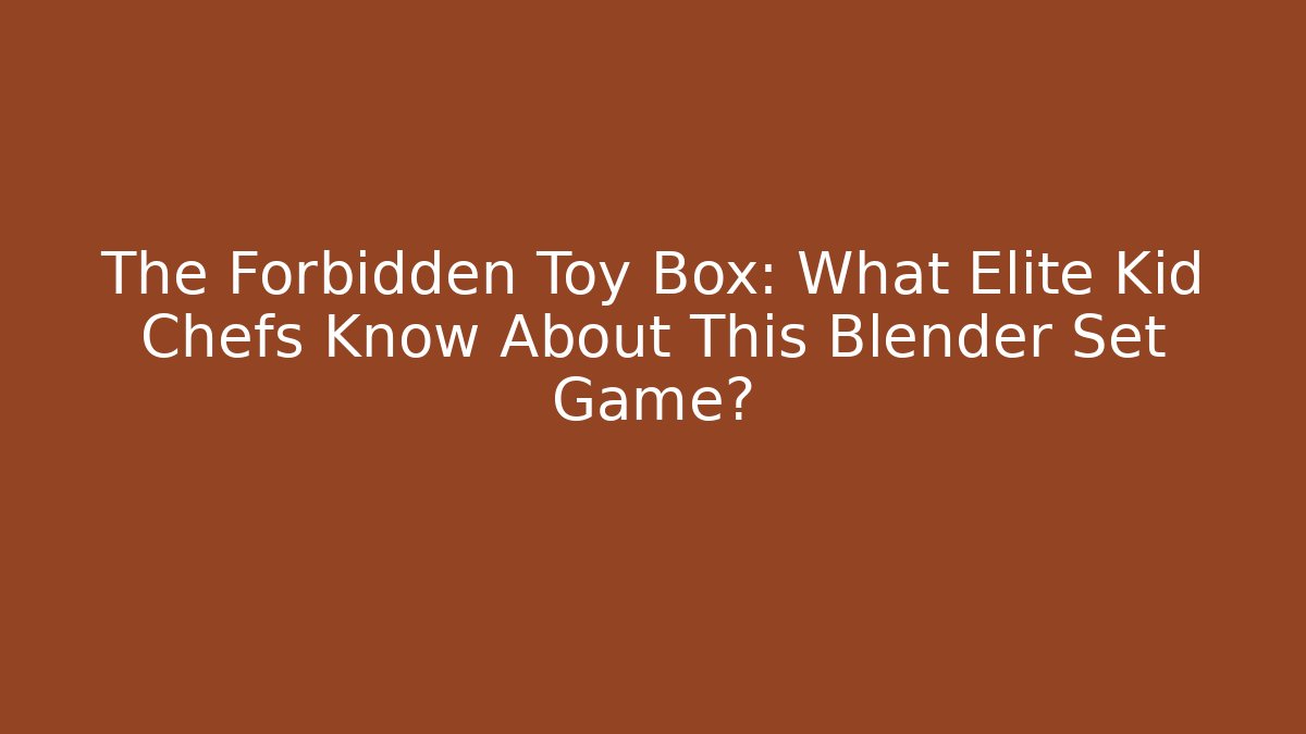 The Forbidden Toy Box: What Elite Kid Chefs Know About This Blender Set Game?