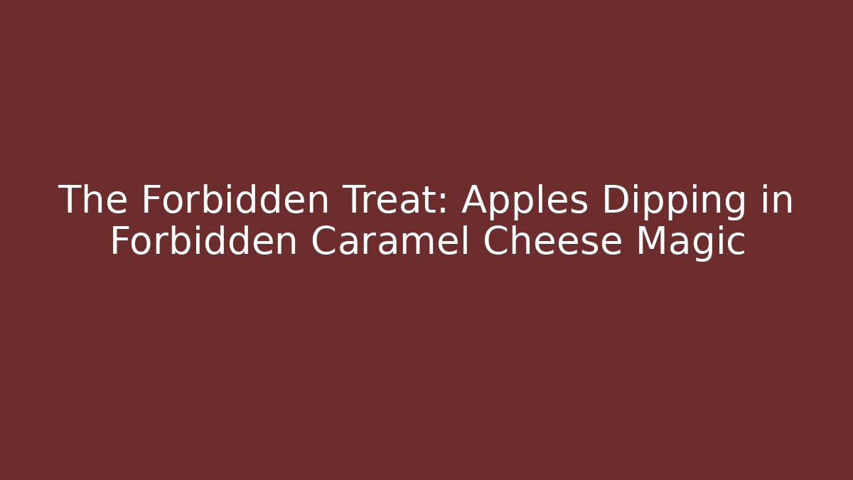 The Forbidden Treat: Apples Dipping in Forbidden Caramel Cheese Magic