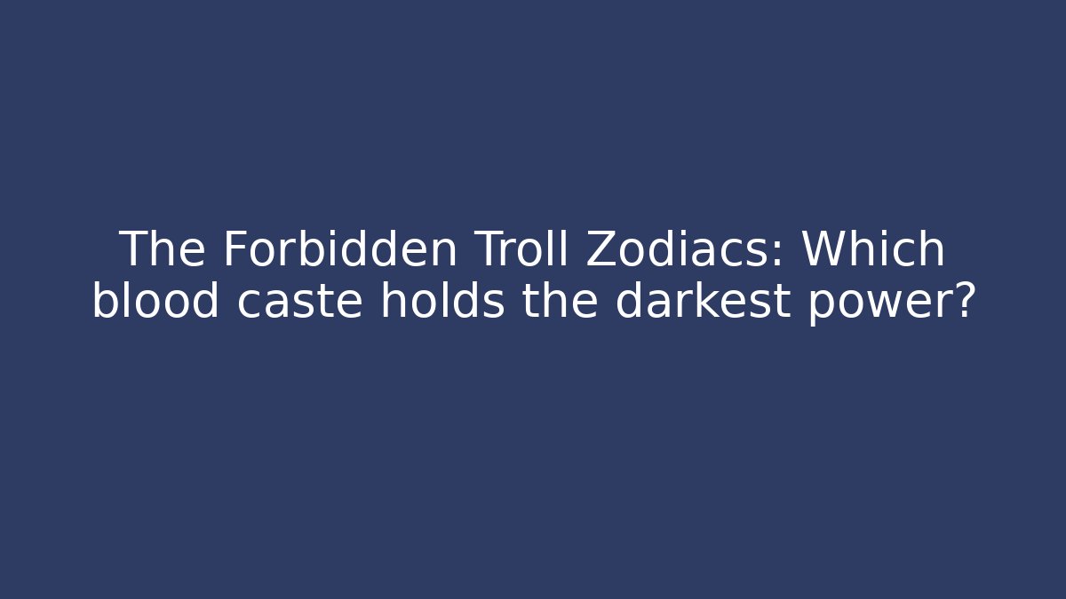 The Forbidden Troll Zodiacs: Which blood caste holds the darkest power?