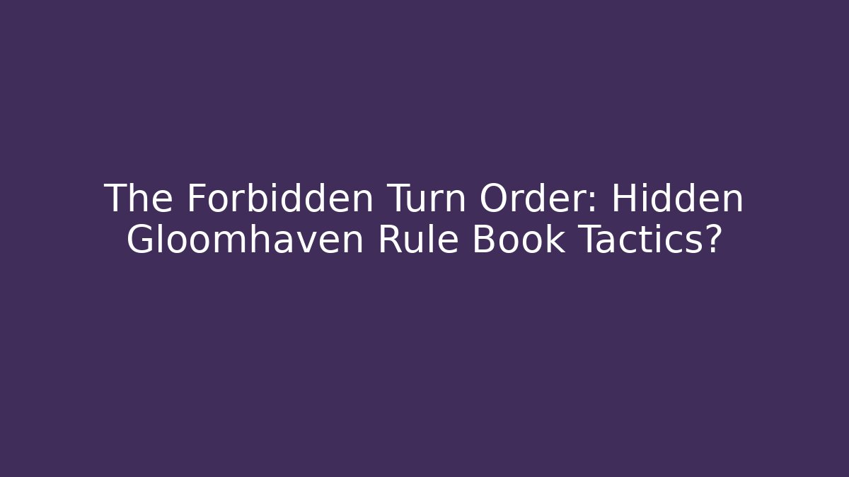 The Forbidden Turn Order: Hidden Gloomhaven Rule Book Tactics?