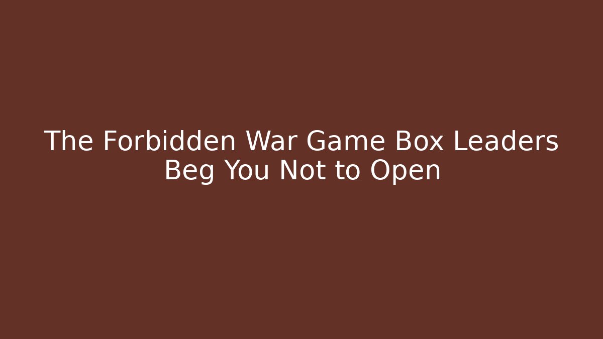 The Forbidden War Game Box Leaders Beg You Not to Open