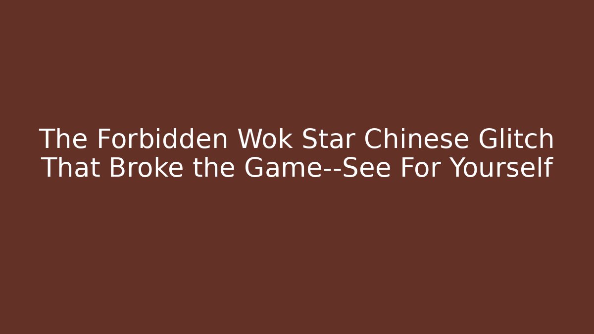 The Forbidden Wok Star Chinese Glitch That Broke the Game—See For Yourself