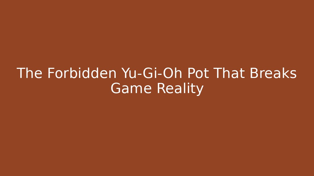 The Forbidden Yu-Gi-Oh Pot That Breaks Game Reality