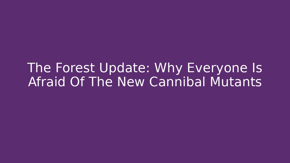 The Forest Update: Why Everyone Is Afraid Of The New Cannibal Mutants