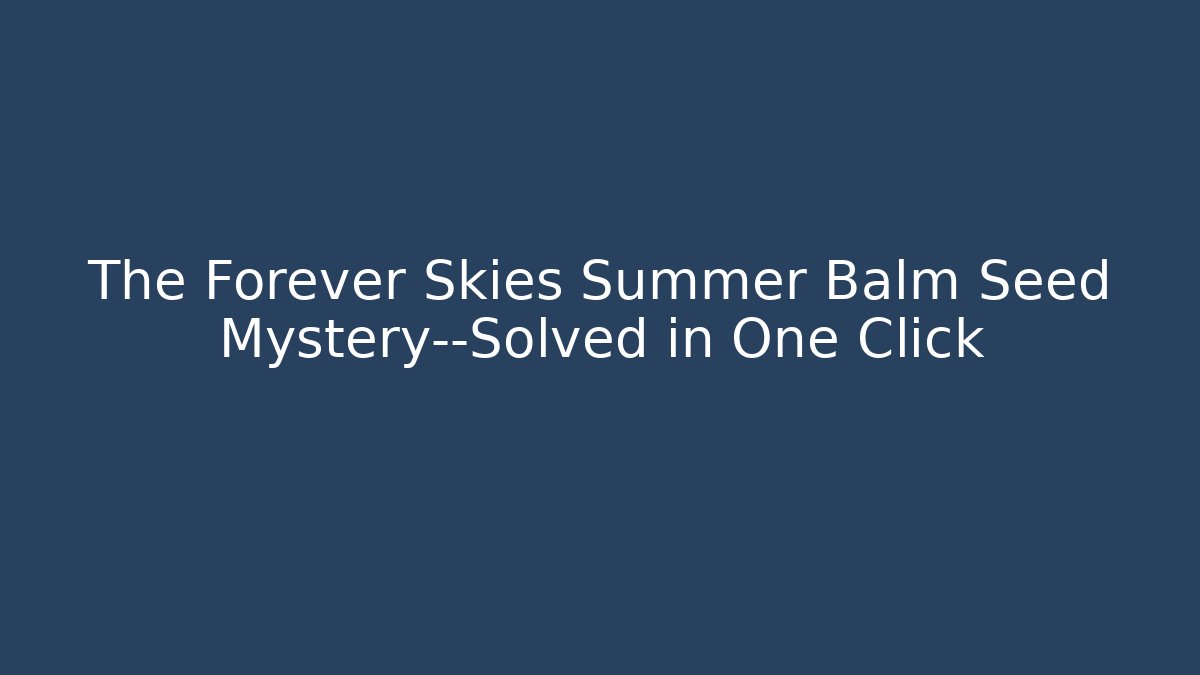 The Forever Skies Summer Balm Seed Mystery—Solved in One Click
