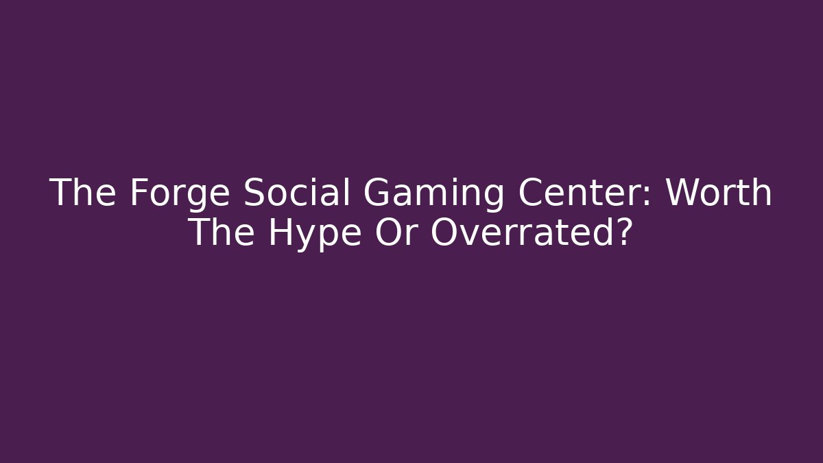The Forge Social Gaming Center: Worth The Hype Or Overrated?