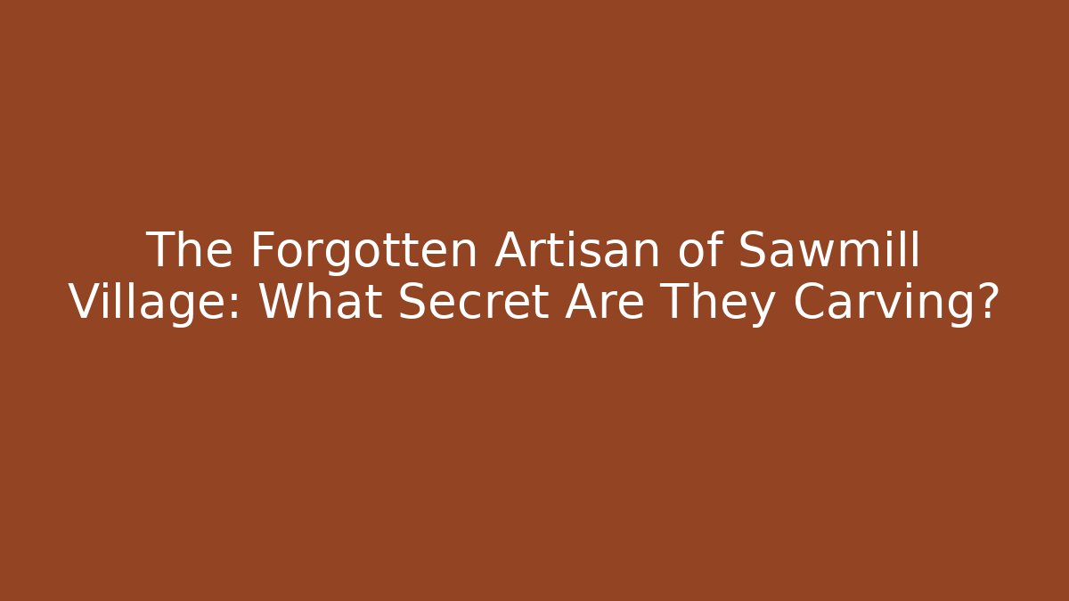 The Forgotten Artisan of Sawmill Village: What Secret Are They Carving?