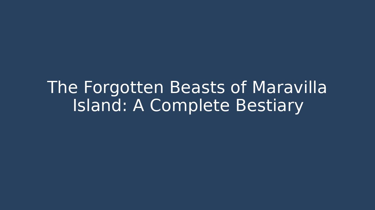 The Forgotten Beasts of Maravilla Island: A Complete Bestiary