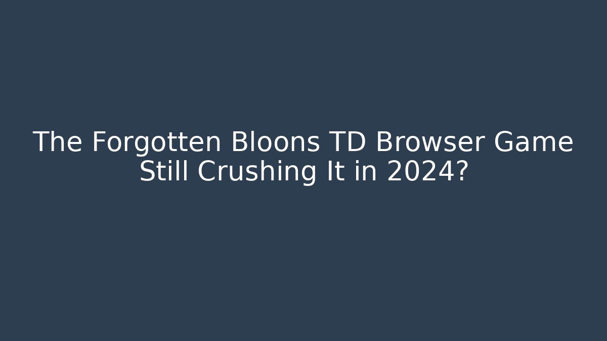 The Forgotten Bloons TD Browser Game Still Crushing It in 2024?