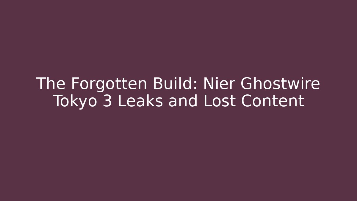 The Forgotten Build: Nier Ghostwire Tokyo 3 Leaks and Lost Content