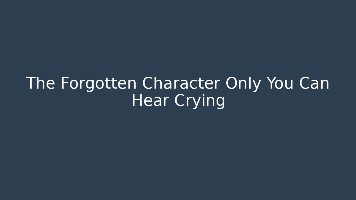 The Forgotten Character Only You Can Hear Crying