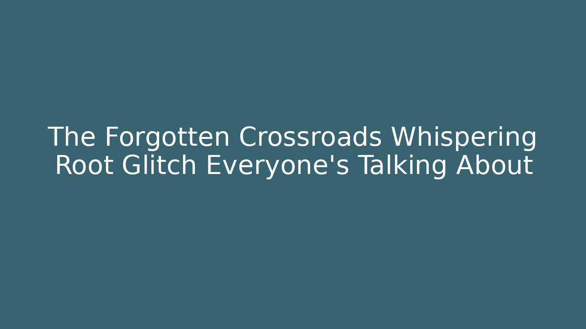 The Forgotten Crossroads Whispering Root Glitch Everyone’s Talking About