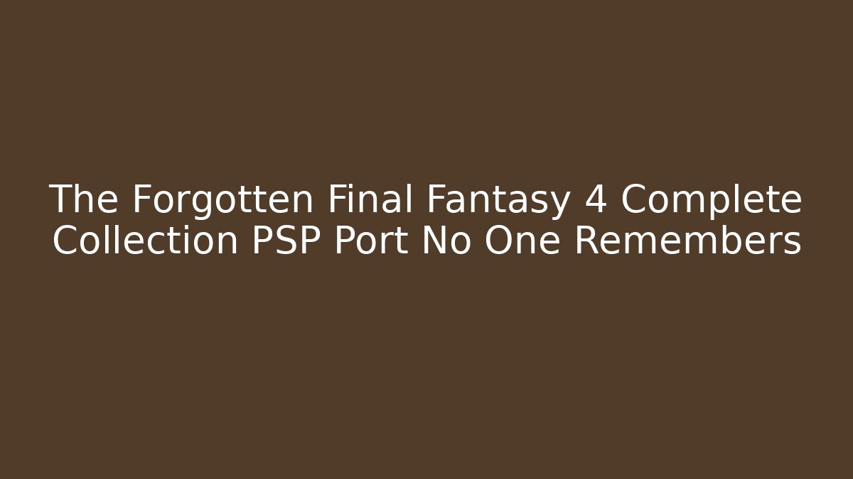 The Forgotten Final Fantasy 4 Complete Collection PSP Port No One Remembers