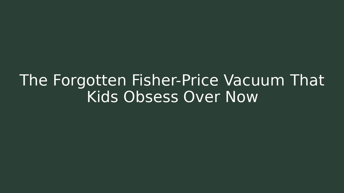 The Forgotten Fisher-Price Vacuum That Kids Obsess Over Now