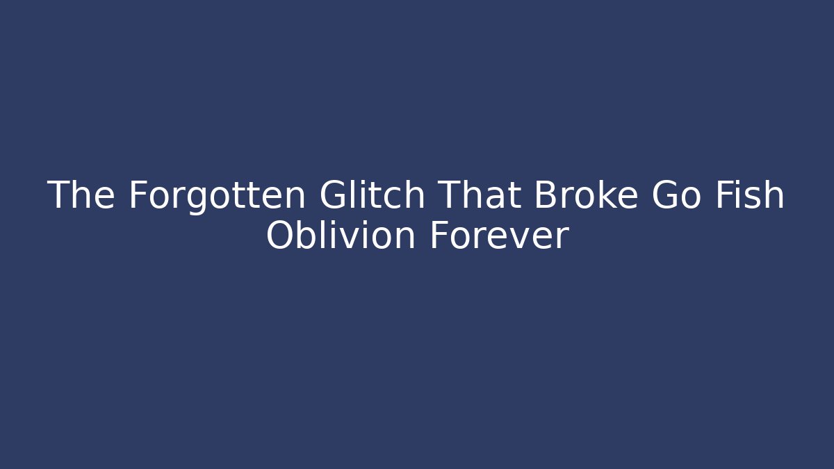 The Forgotten Glitch That Broke Go Fish Oblivion Forever