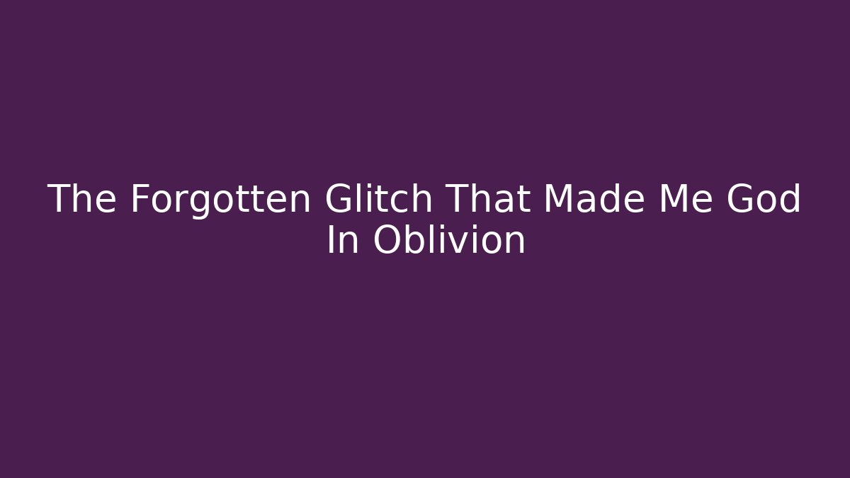 The Forgotten Glitch That Made Me God In Oblivion
