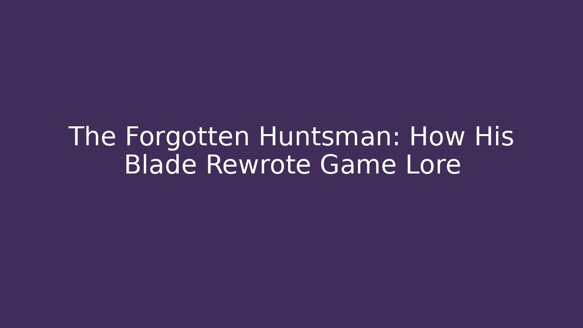 The Forgotten Huntsman: How His Blade Rewrote Game Lore