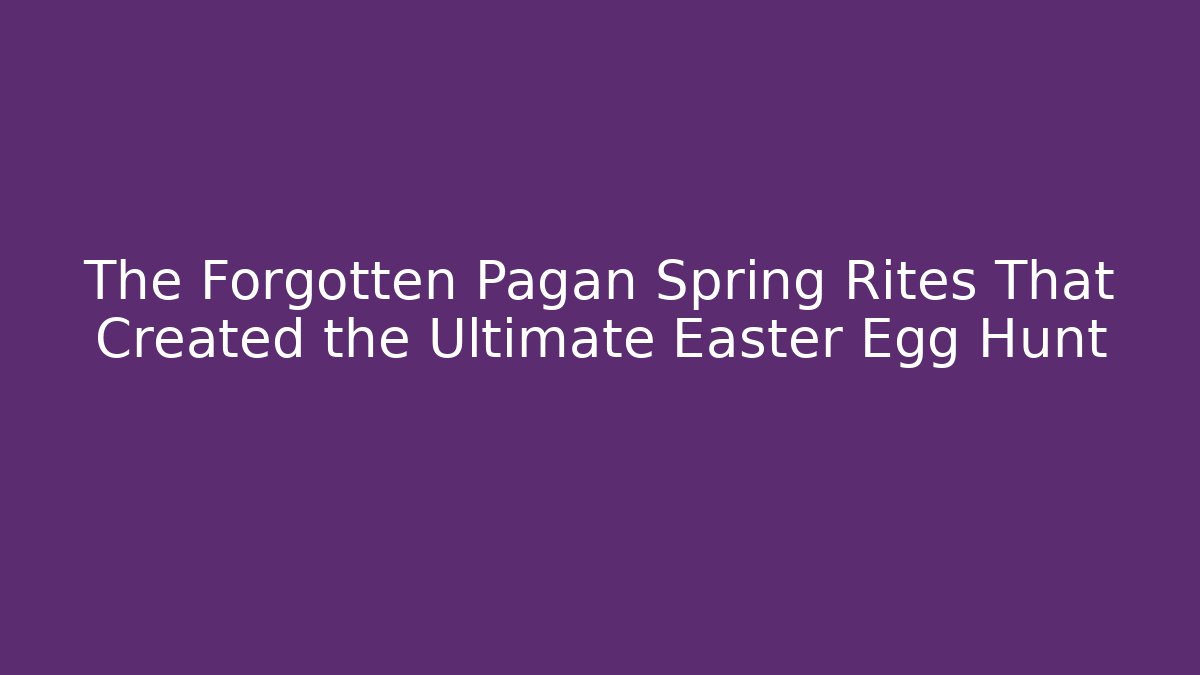 The Forgotten Pagan Spring Rites That Created the Ultimate Easter Egg Hunt - Create More Assets