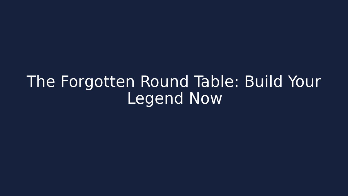 The Forgotten Round Table: Build Your Legend Now - Create More Assets