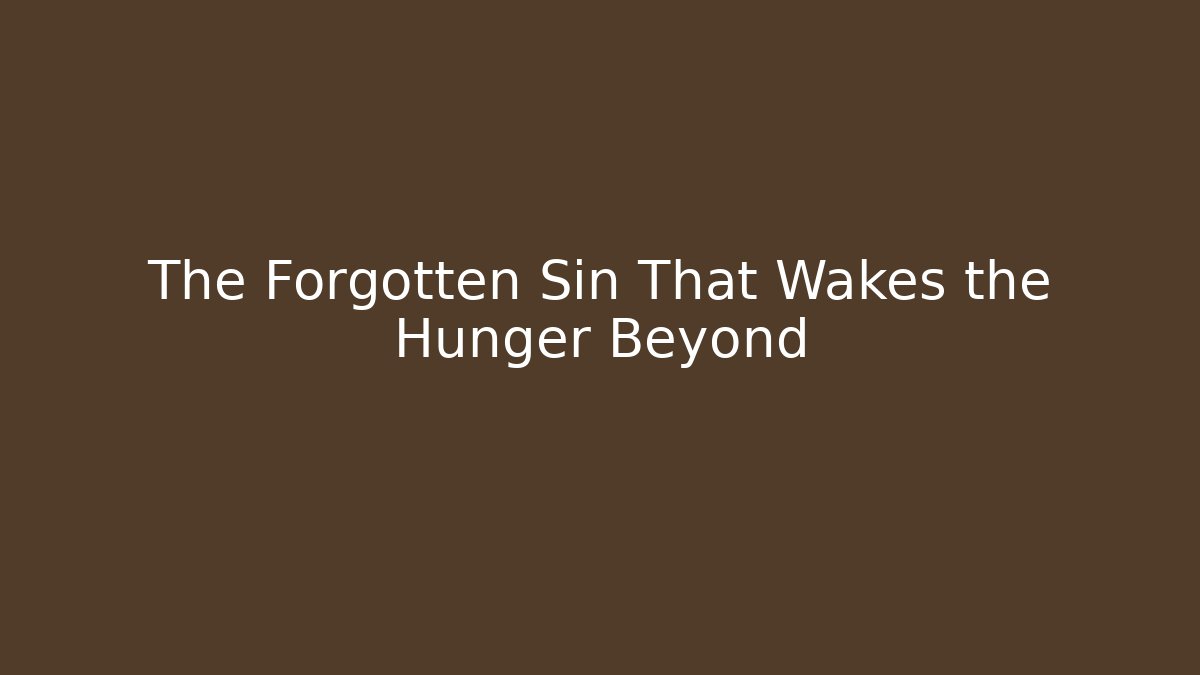 The Forgotten Sin That Wakes the Hunger Beyond