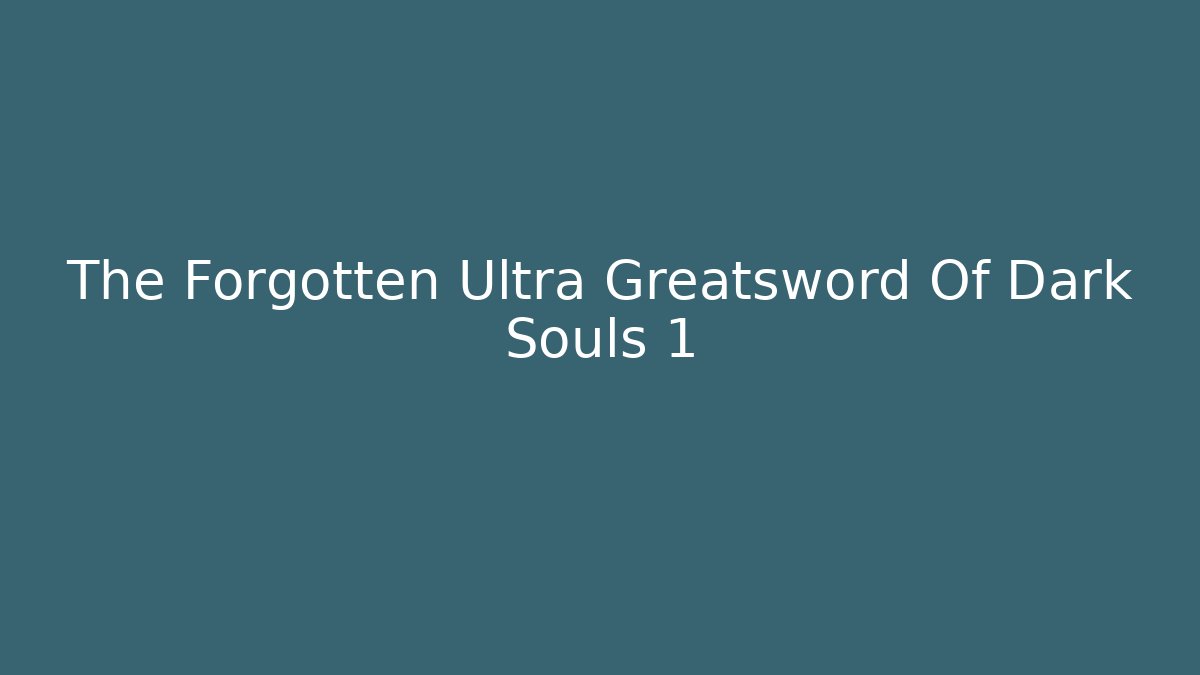 The Forgotten Ultra Greatsword Of Dark Souls 1