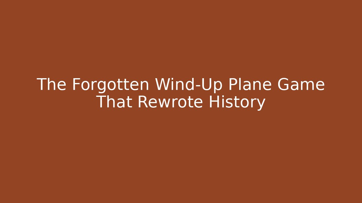 The Forgotten Wind-Up Plane Game That Rewrote History