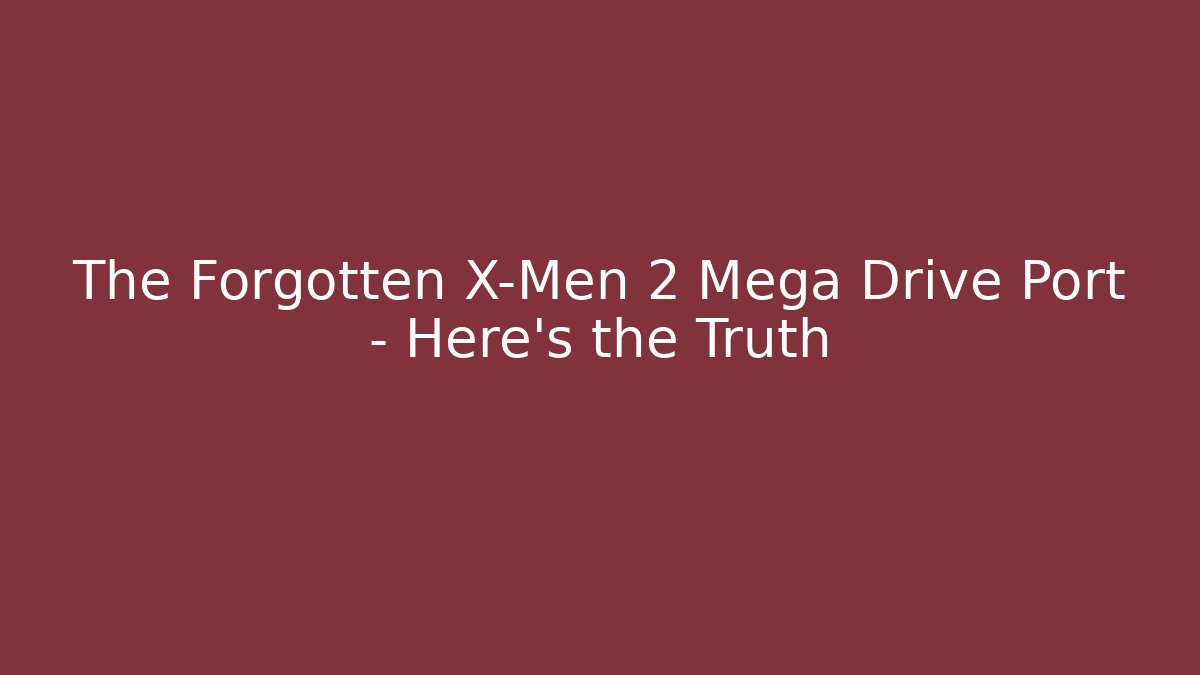 The Forgotten X-Men 2 Mega Drive Port – Here’s the Truth