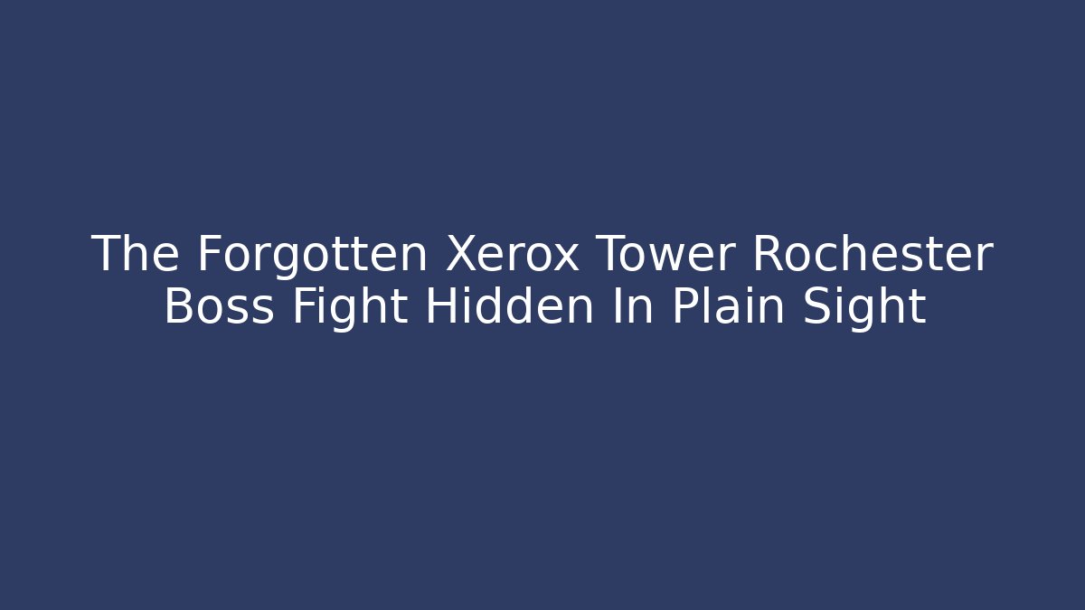 The Forgotten Xerox Tower Rochester Boss Fight Hidden In Plain Sight