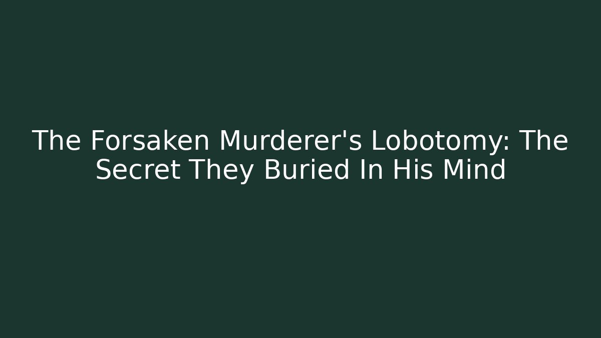 The Forsaken Murderer's Lobotomy: The Secret They Buried In His Mind