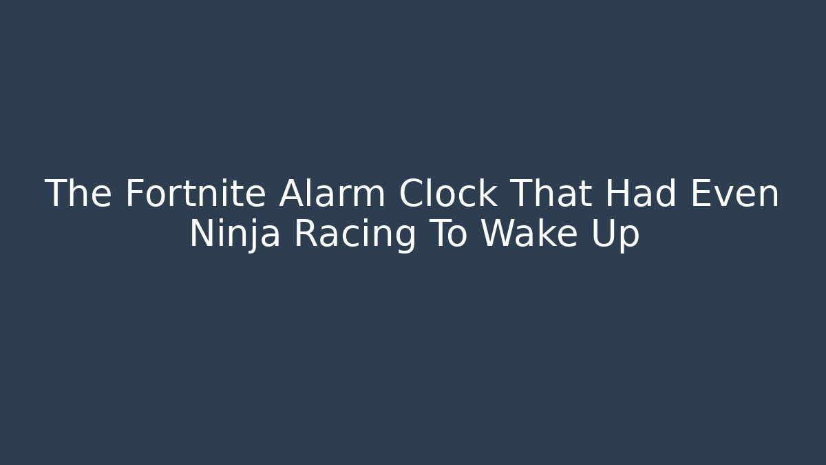 The Fortnite Alarm Clock That Had Even Ninja Racing To Wake Up