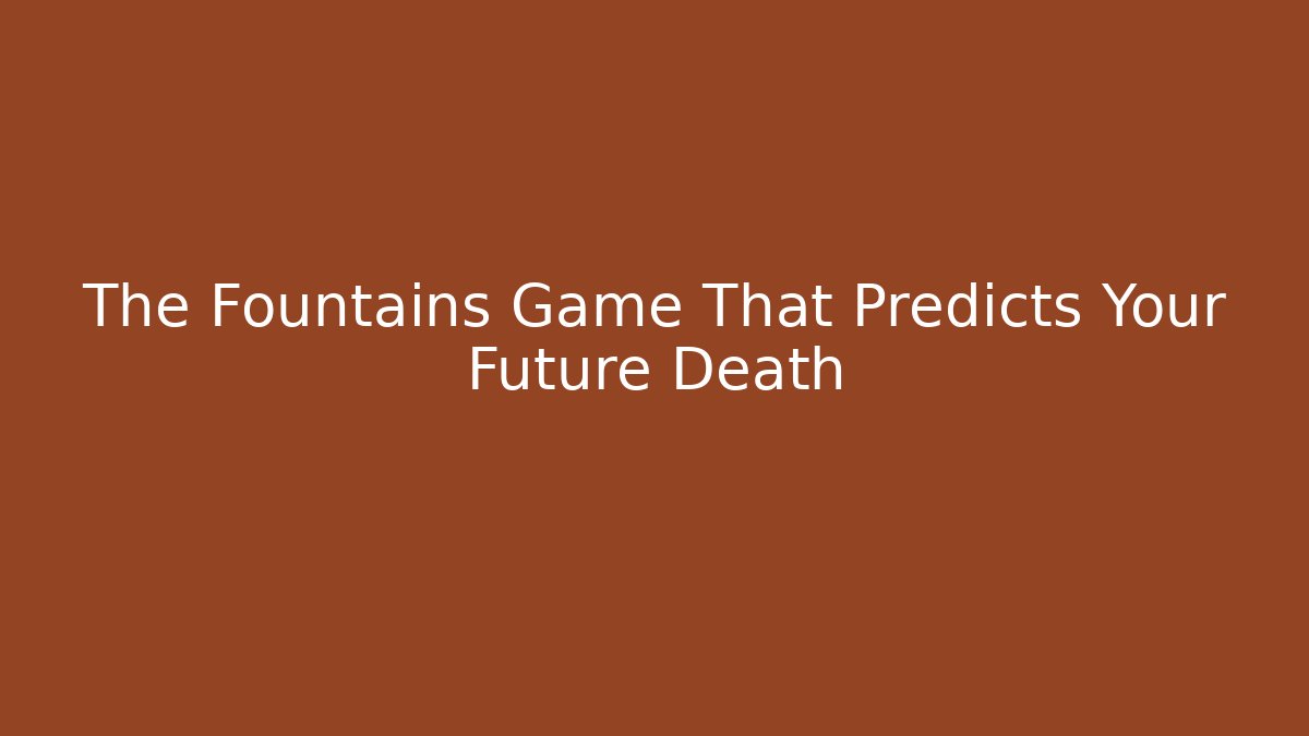 The Fountains Game That Predicts Your Future Death