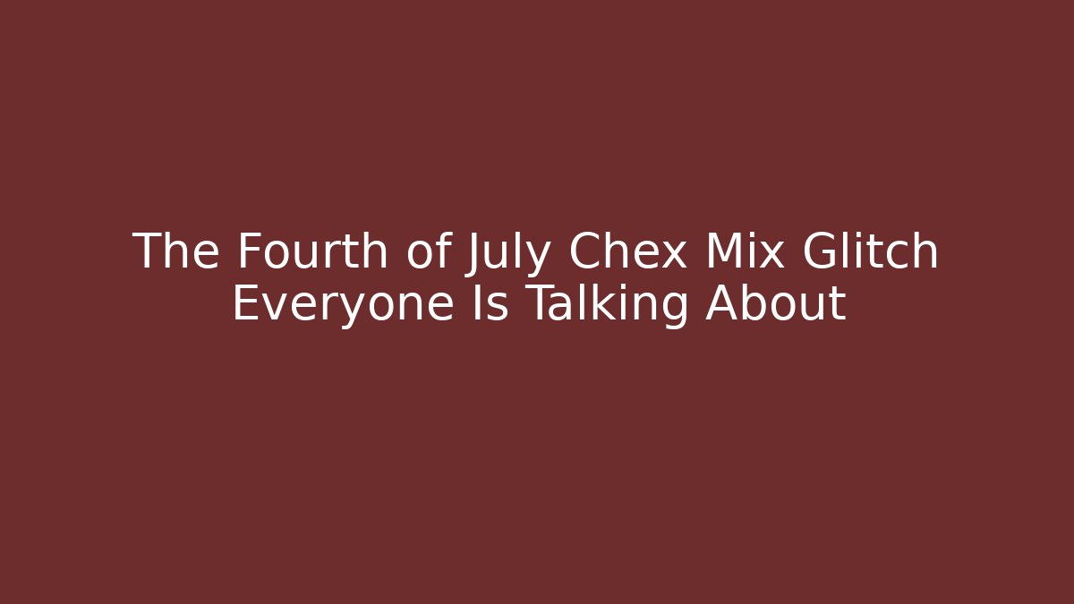 The Fourth of July Chex Mix Glitch Everyone Is Talking About