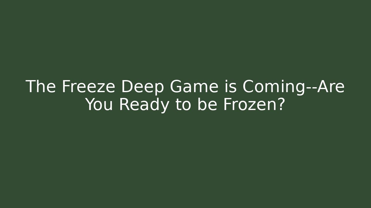 The Freeze Deep Game is Coming—Are You Ready to be Frozen?