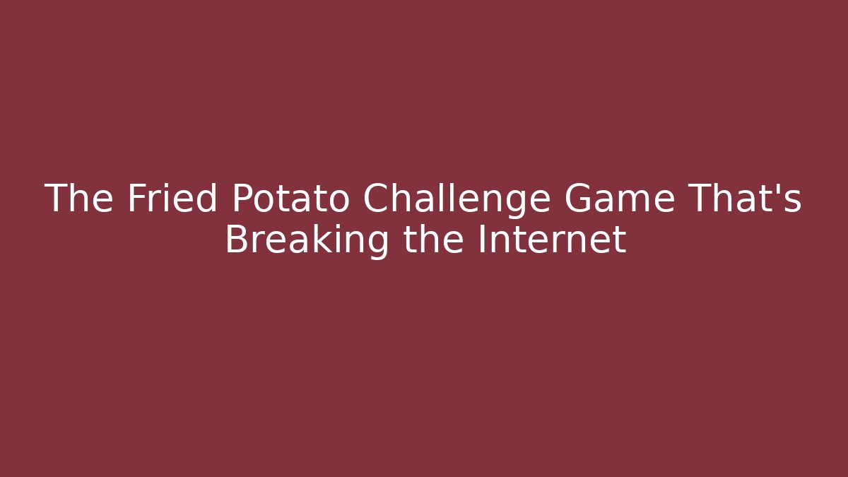 The Fried Potato Challenge Game That's Breaking the Internet