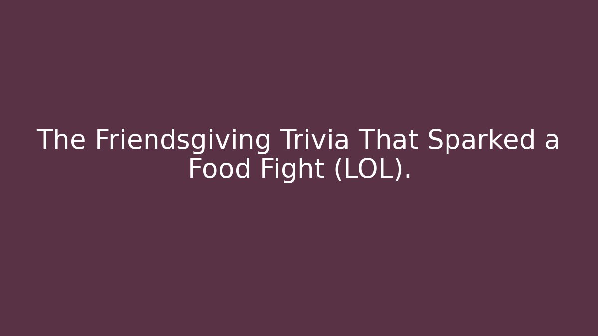 The Friendsgiving Trivia That Sparked a Food Fight (LOL).