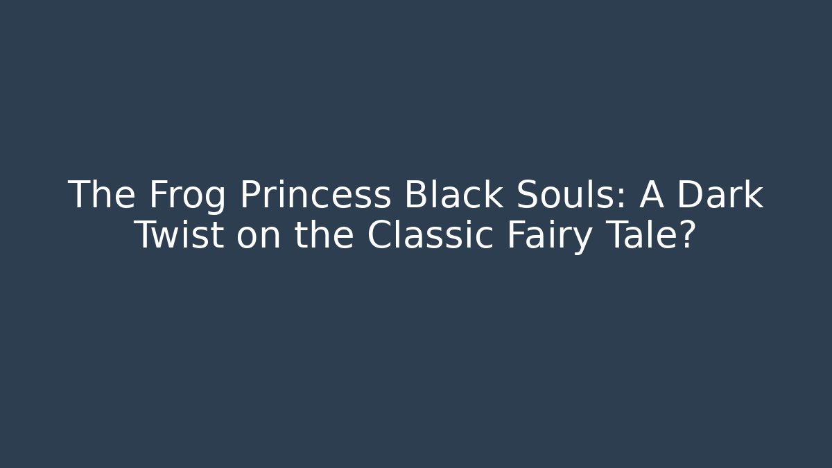 The Frog Princess Black Souls: A Dark Twist on the Classic Fairy Tale?